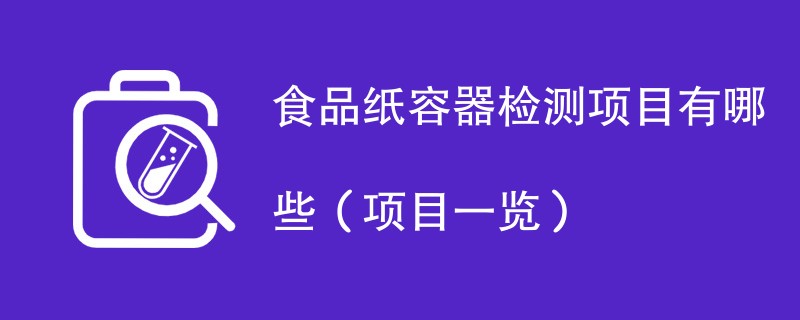 食品纸容器检测项目有哪些（项目一览）