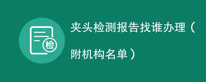 夹头检测报告找谁办理（附机构名单）