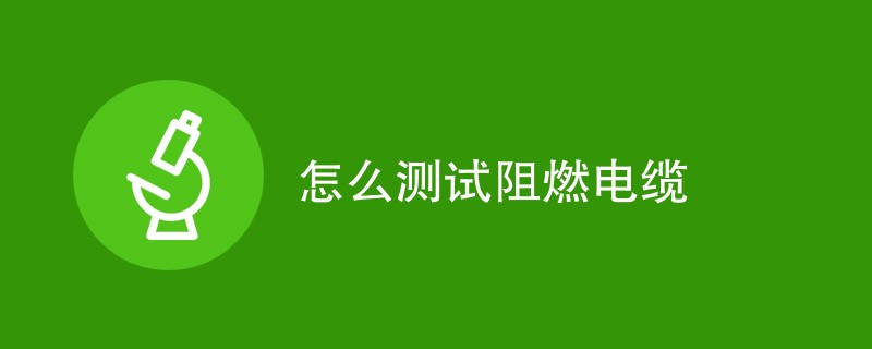 怎么测试阻燃电缆（检测步骤一览）