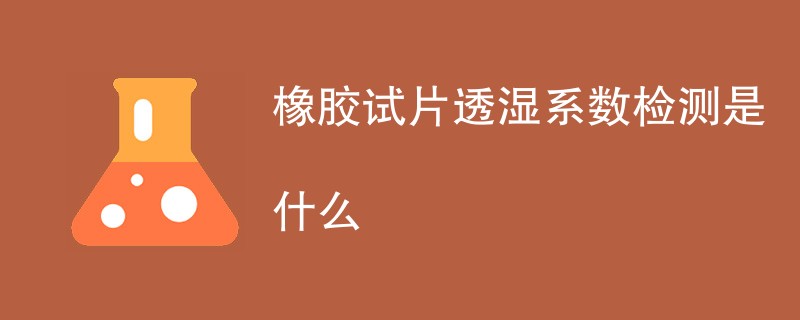 橡胶试片透湿系数检测是什么