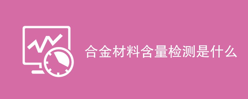 合金材料含量检测是什么