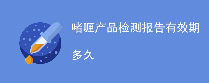 啫喱产品检测报告有效期多久