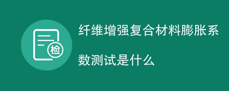 纤维增强复合材料膨胀系数测试是什么