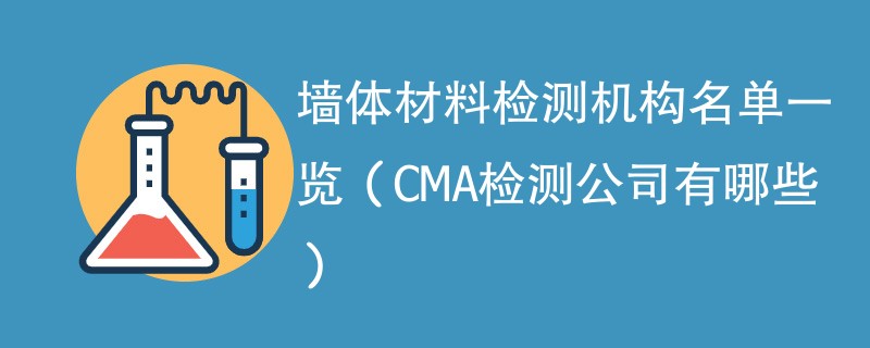 墙体材料检测机构名单一览（CMA检测公司有哪些）