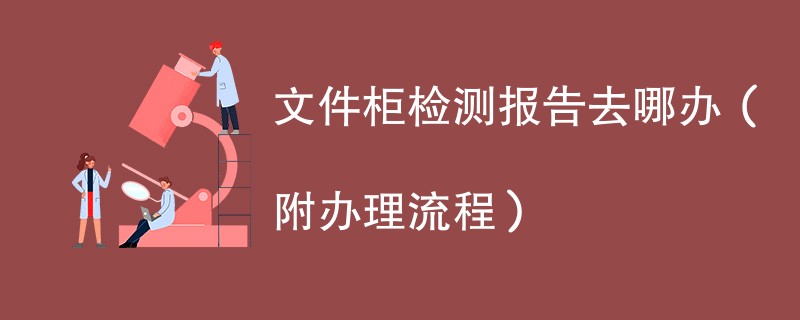 文件柜检测报告去哪办（附办理流程）