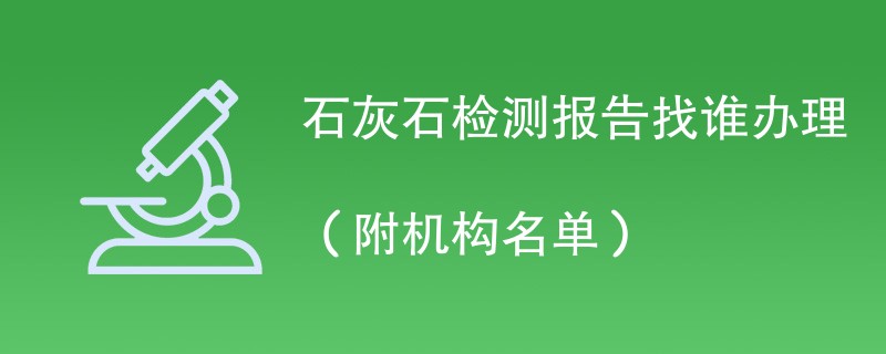 石灰石检测报告找谁办理（附机构名单）