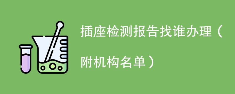 插座检测报告找谁办理（附机构名单）