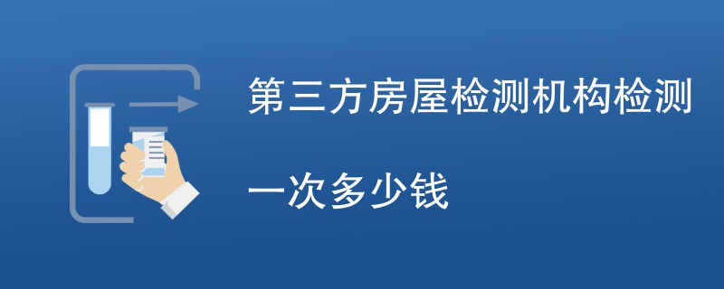 第三方房屋检测机构检测一次多少钱