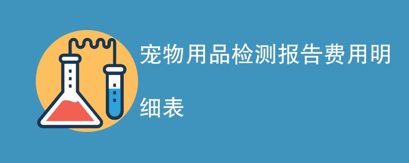 宠物用品检测报告费用明细表