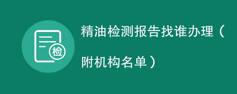 精油检测报告找谁办理（附机构名单）