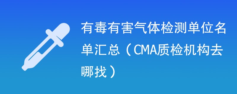 有毒有害气体检测单位名单汇总（CMA质检机构去哪找）