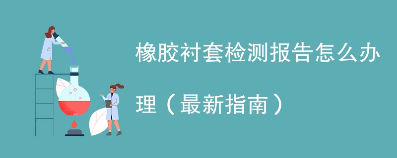 橡胶衬套检测报告怎么办理（最新指南）