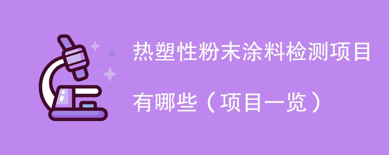 热塑性粉末涂料检测项目有哪些（项目一览）