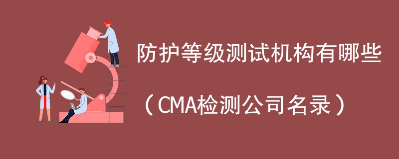 防护等级测试机构有哪些（CMA检测公司名录）