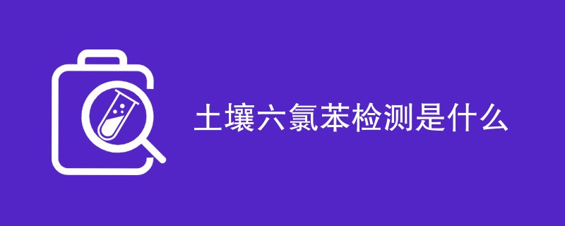 土壤六氯苯检测是什么