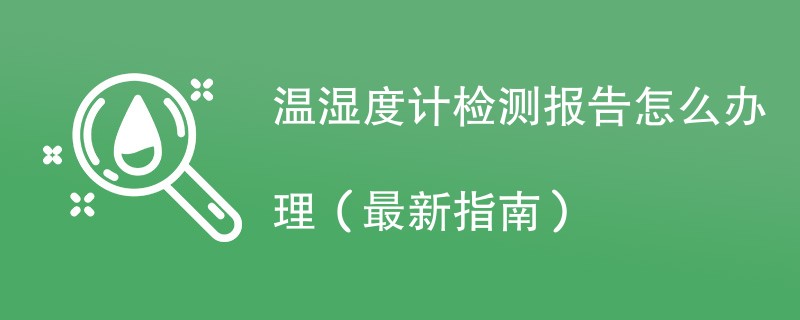 温湿度计检测报告怎么办理（最新指南）