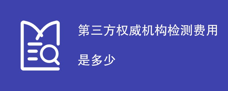 第三方权威机构检测费用是多少