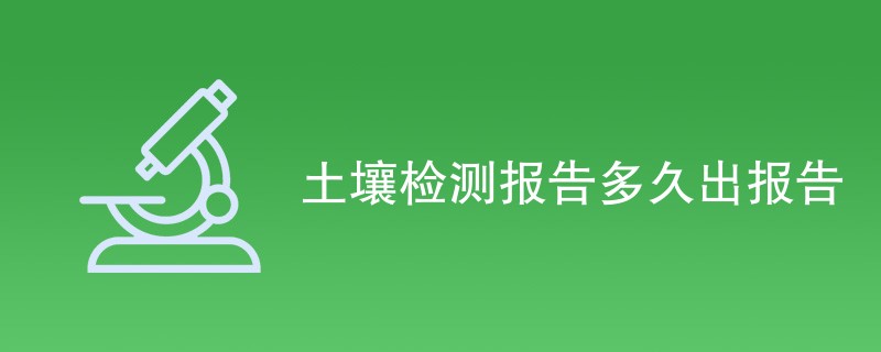 土壤检测报告多久出报告