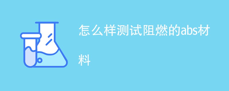 怎么样测试阻燃的abs材料（方法步骤一览）