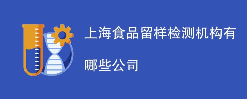 上海食品留样检测机构有哪些公司