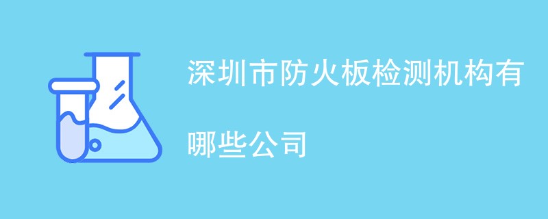 深圳市防火板检测机构有哪些公司