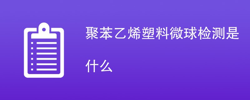 聚苯乙烯塑料微球检测是什么