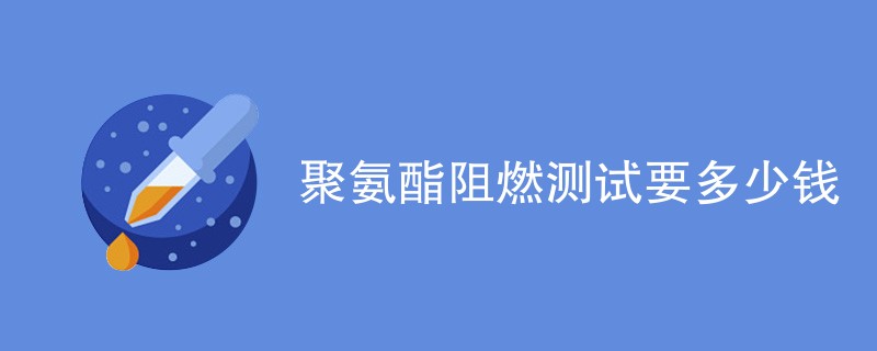 聚氨酯阻燃测试要多少钱