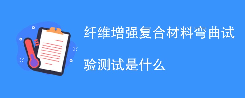 纤维增强复合材料弯曲试验测试是什么