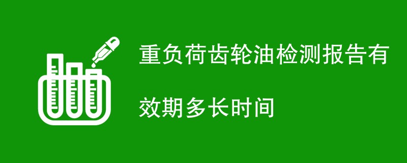 重负荷齿轮油检测报告有效期多长时间