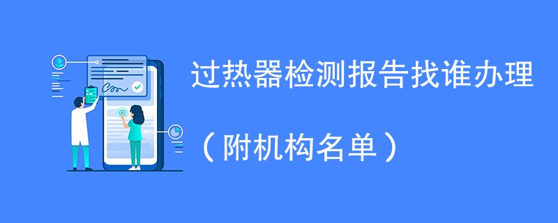 过热器检测报告找谁办理（附机构名单）