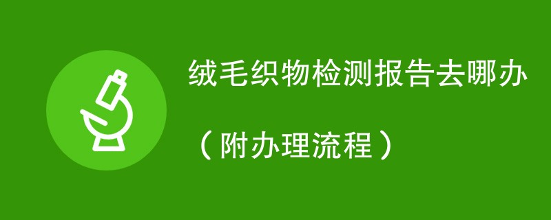 绒毛织物检测报告去哪办（附办理流程）