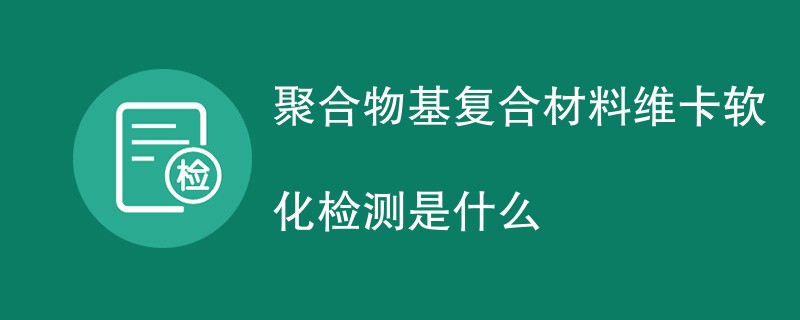 聚合物基复合材料维卡软化检测是什么