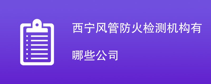 西宁风管防火检测机构有哪些公司