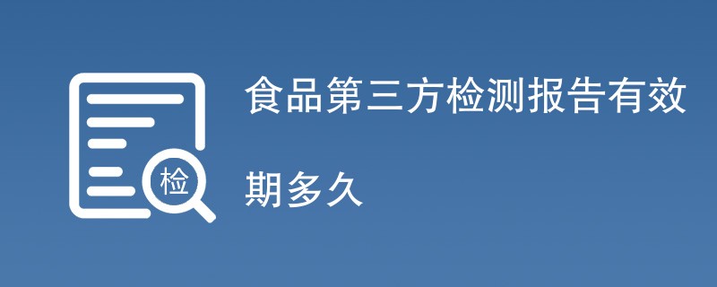 食品第三方检测报告有效期多久