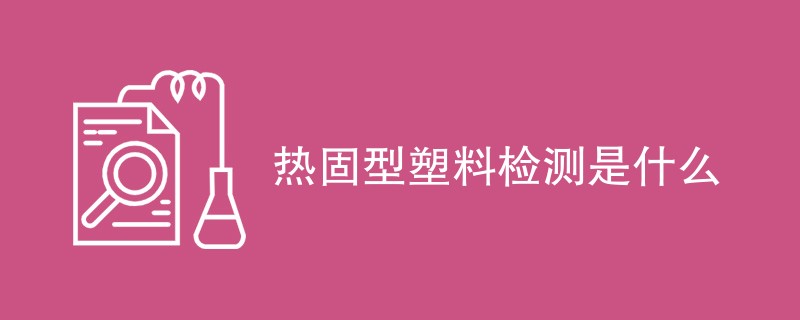 热固型塑料检测是什么