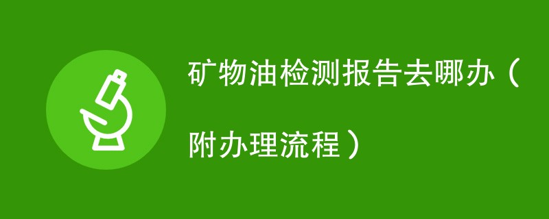 矿物油检测报告去哪办（附办理流程）