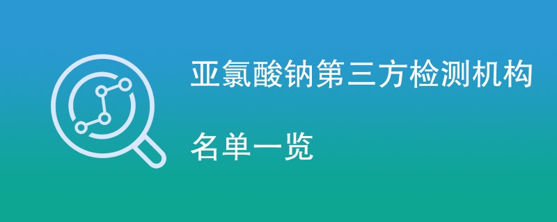 亚氯酸钠第三方检测机构名单一览