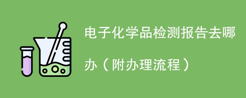 电子化学品检测报告去哪办（附办理流程）