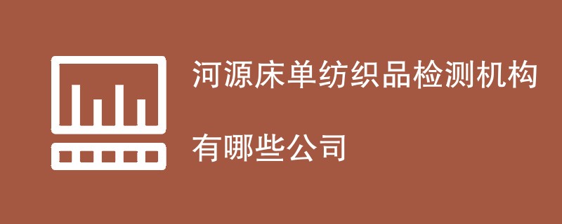 河源床单纺织品检测机构有哪些公司