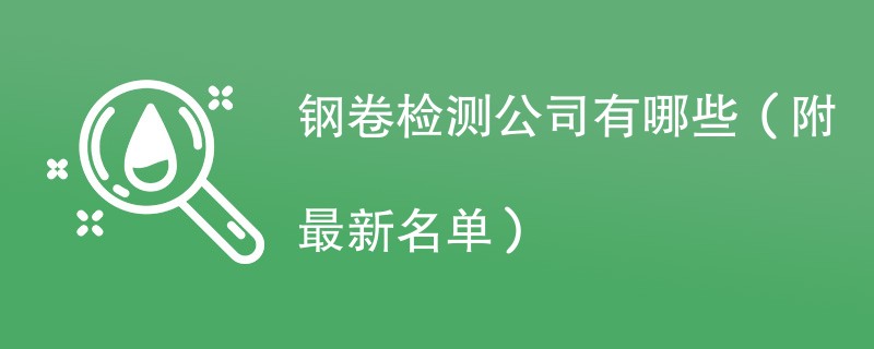 钢卷检测公司有哪些（附最新名单）