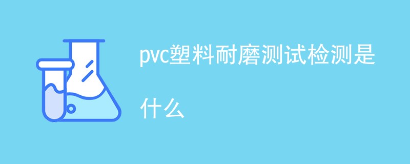 pvc塑料耐磨测试检测是什么