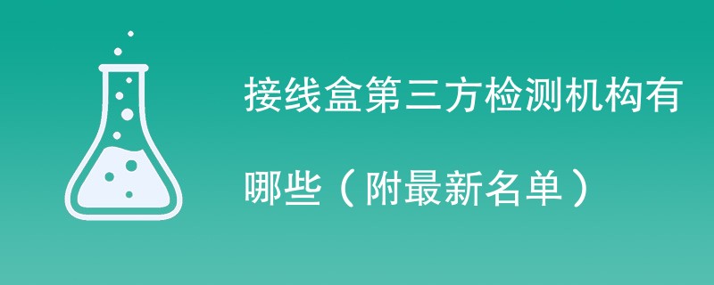 接线盒第三方检测机构有哪些（附最新名单）