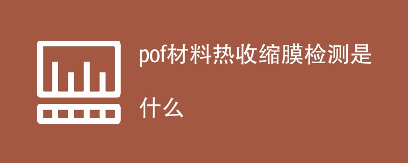 pof材料热收缩膜检测是什么