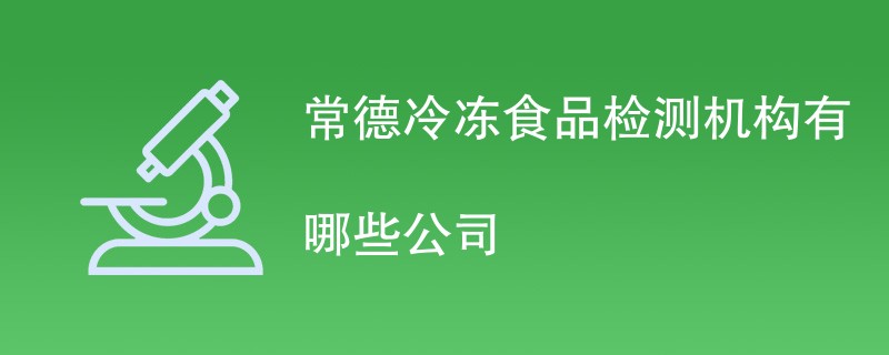 常德冷冻食品检测机构有哪些公司