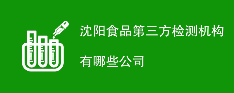 沈阳食品第三方检测机构有哪些公司