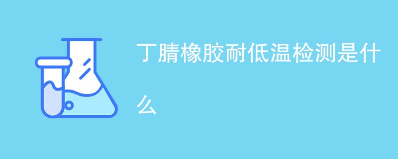 丁腈橡胶耐低温检测是什么