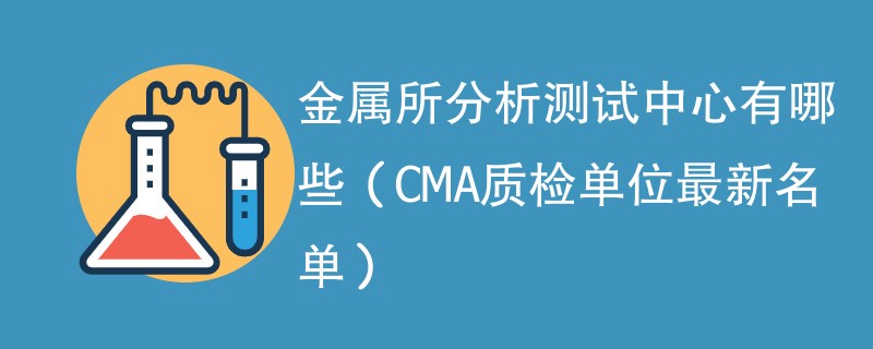 金属分析测试中心有哪些（CMA质检单位最新名单）