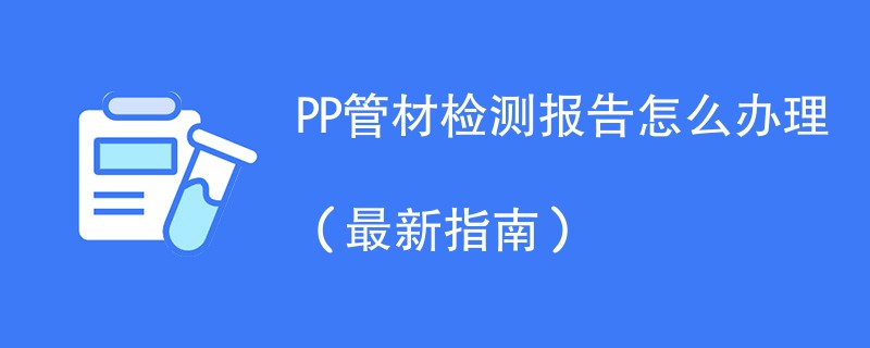 PP管材检测报告怎么办理（最新指南）