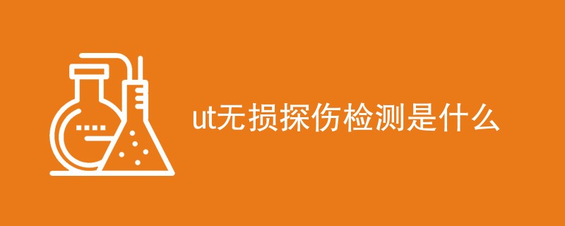 ut无损探伤检测是什么