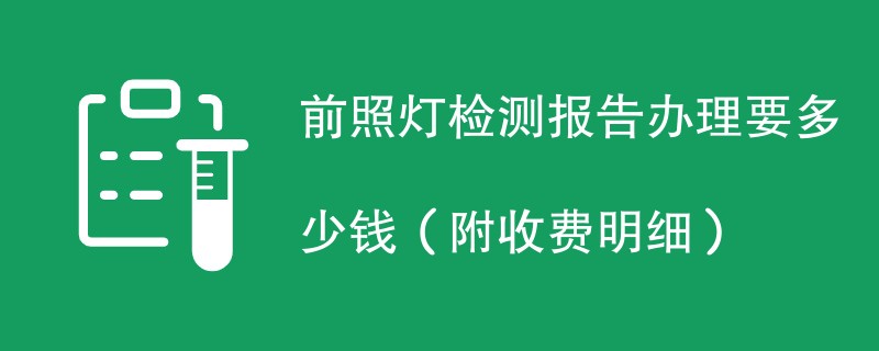 前照灯检测报告办理要多少钱（附收费明细）